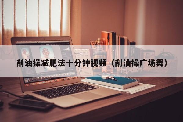 刮油操减肥法十分钟视频（刮油操广场舞）