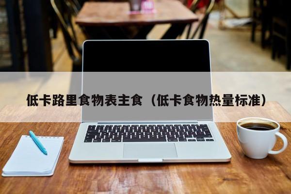 低卡路里食物表主食（低卡食物热量标准）