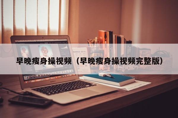 早晚瘦身操视频（早晚瘦身操视频完整版）