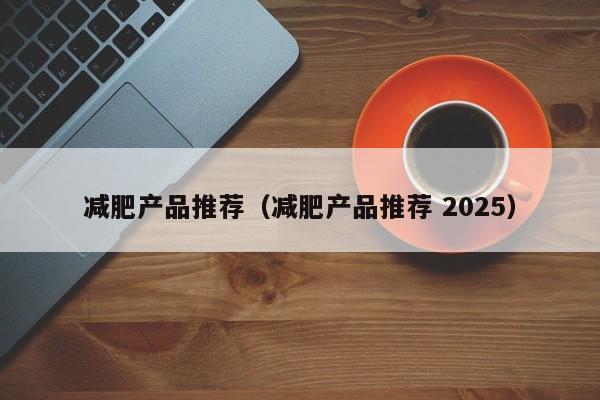 减肥产品推荐（减肥产品推荐 2025）