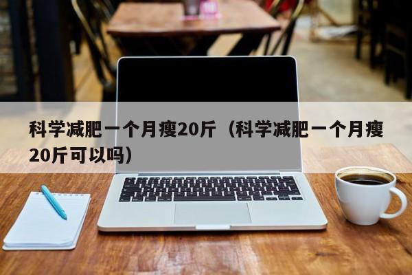 科学减肥一个月瘦20斤(科学减肥一个月瘦20斤可以吗)