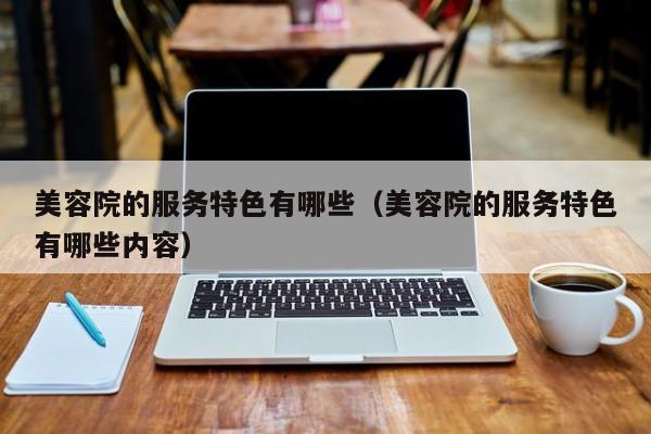 美容院的服务特色有哪些(美容院的服务特色有哪些内容)