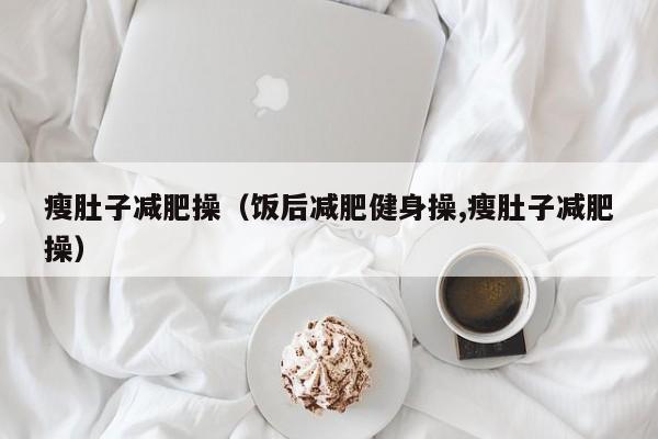 瘦肚子减肥操(饭后减肥健身操,瘦肚子减肥操)