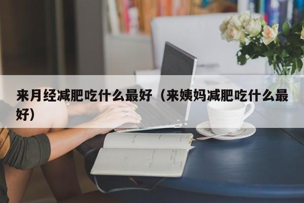 来月经减肥吃什么最好(来姨妈减肥吃什么最好)