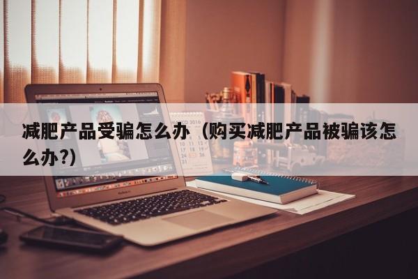 减肥产品受骗怎么办(购买减肥产品被骗该怎么办?)