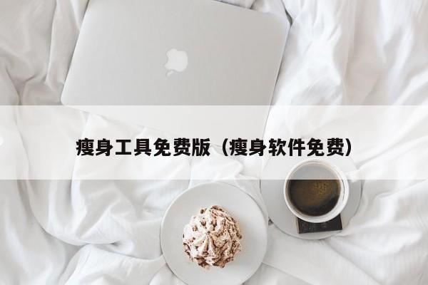 瘦身工具免费版(瘦身软件免费)