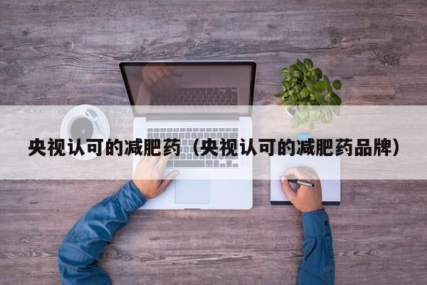 央视认可的减肥药(央视认可的减肥药品牌)