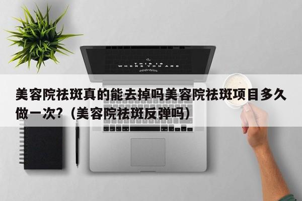 美容院祛斑真的能去掉吗美容院祛斑项目多久做一次?(美容院祛斑反弹吗)