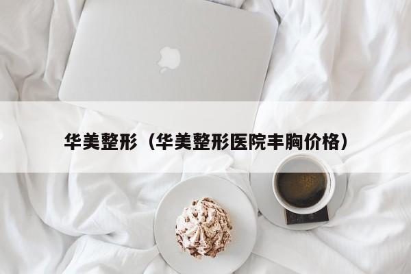 华美整形(华美整形医院丰胸价格)