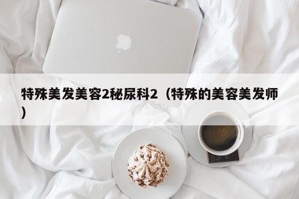 特殊美发美容2秘尿科2(特殊的美容美发师)