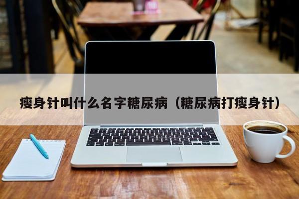 瘦身针叫什么名字糖尿病(糖尿病打瘦身针)