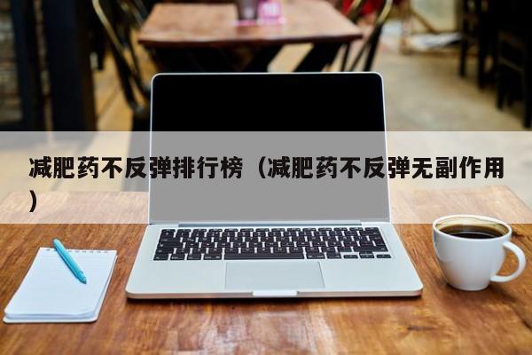 减肥药不反弹排行榜(减肥药不反弹无副作用)