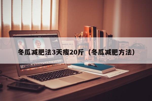 冬瓜减肥法3天瘦20斤（冬瓜减肥方法）