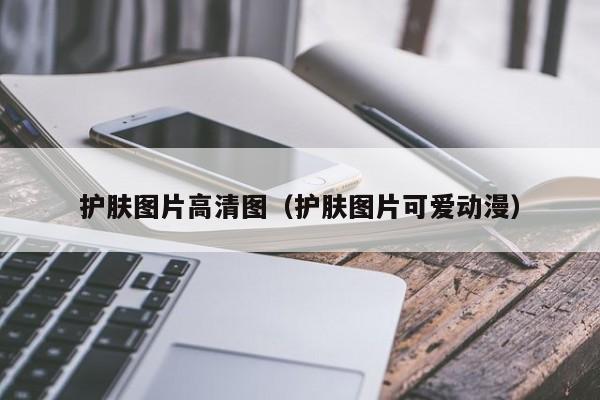 护肤图片高清图(护肤图片可爱动漫)