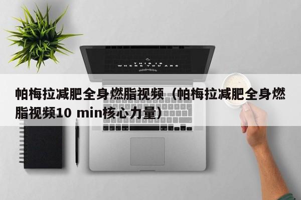帕梅拉减肥全身燃脂视频(帕梅拉减肥全身燃脂视频10 min核心力量)