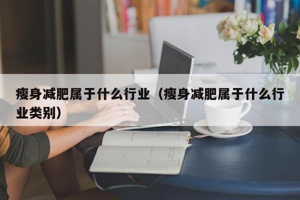 瘦身减肥属于什么行业（瘦身减肥属于什么行业类别）