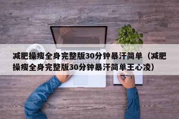 减肥操瘦全身完整版30分钟暴汗简单（减肥操瘦全身完整版30分钟暴汗简单王心凌）