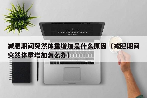 减肥期间突然体重增加是什么原因（减肥期间突然体重增加怎么办）