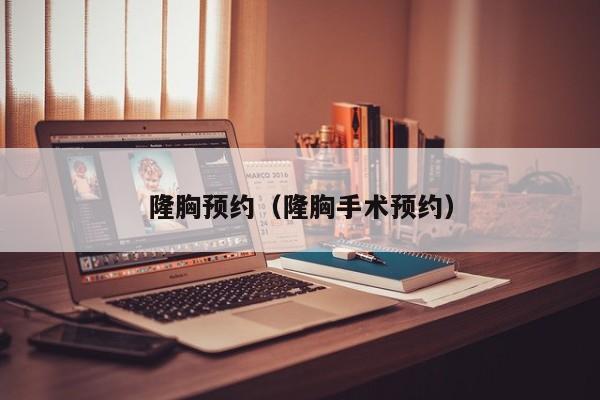 隆胸预约（隆胸手术预约）
