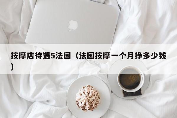按摩店待遇5法国（法国按摩一个月挣多少钱）