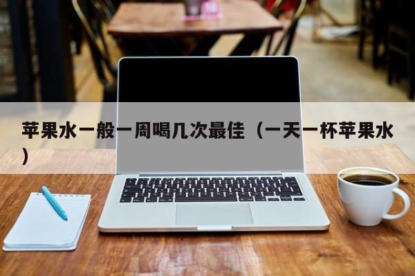 苹果水一般一周喝几次最佳（一天一杯苹果水）