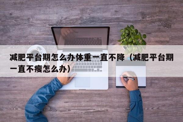 减肥平台期怎么办体重一直不降(减肥平台期一直不瘦怎么办)