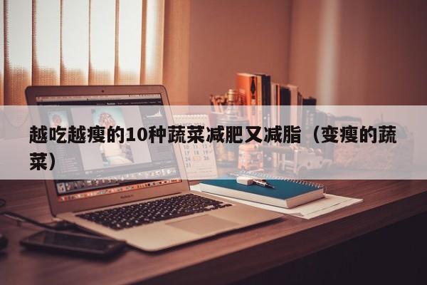 越吃越瘦的10种蔬菜减肥又减脂(变瘦的蔬菜)