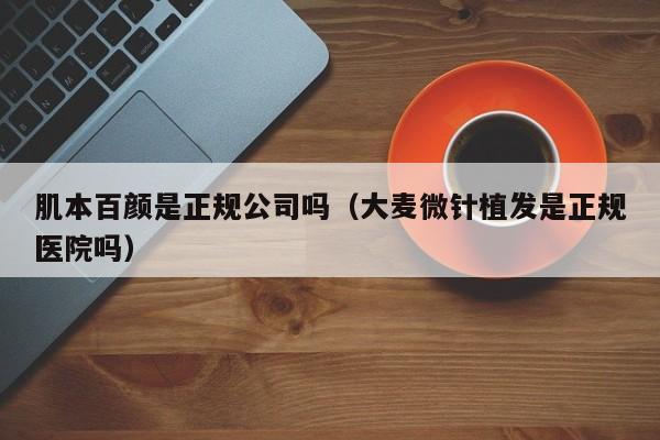 肌本百颜是正规公司吗(大麦微针植发是正规医院吗)