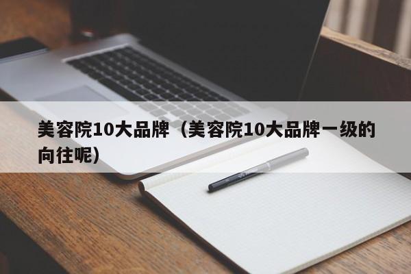 美容院10大品牌(美容院10大品牌一级的向往呢)