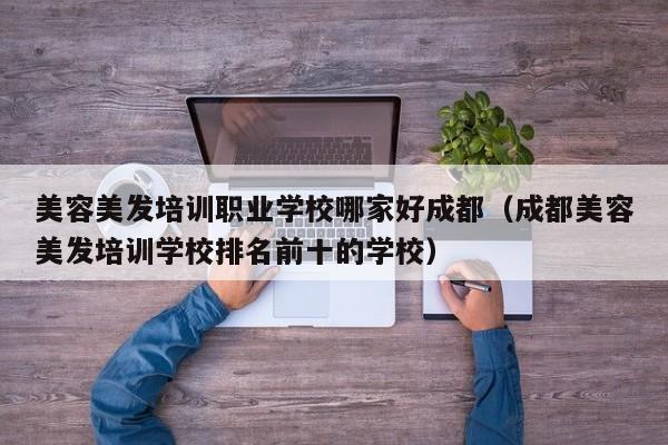 美容美发培训职业学校哪家好成都(成都美容美发培训学校排名前十的学校)