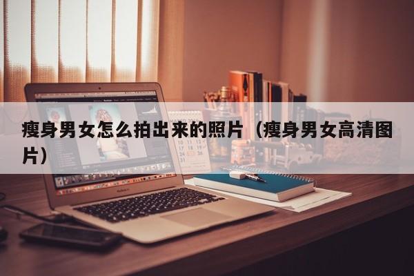 瘦身男女怎么拍出来的照片（瘦身男女高清图片）