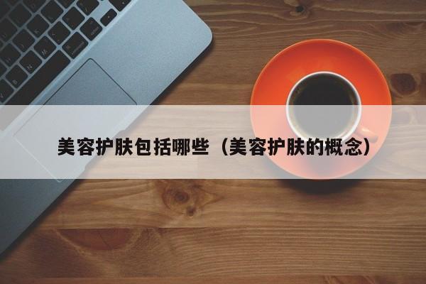 美容护肤包括哪些(美容护肤的概念)