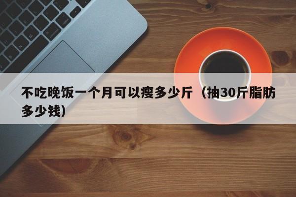 不吃晚饭一个月可以瘦多少斤(抽30斤脂肪多少钱)