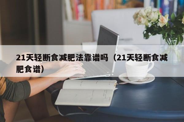 21天轻断食减肥法靠谱吗(21天轻断食减肥食谱)