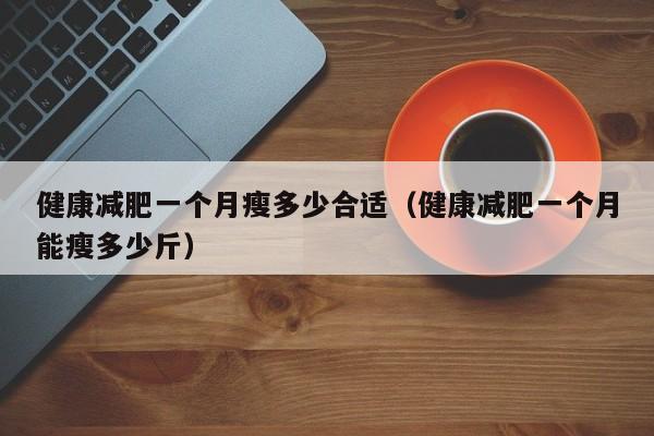 健康减肥一个月瘦多少合适（健康减肥一个月能瘦多少斤）