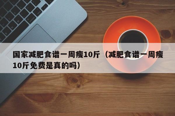 国家减肥食谱一周瘦10斤(减肥食谱一周瘦10斤免费是真的吗)