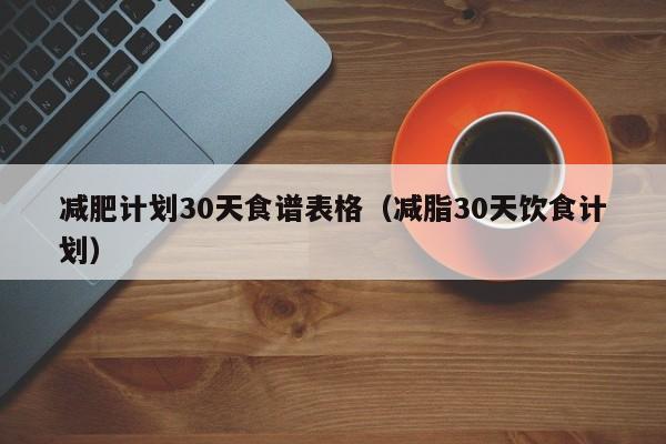 减肥计划30天食谱表格(减脂30天饮食计划)