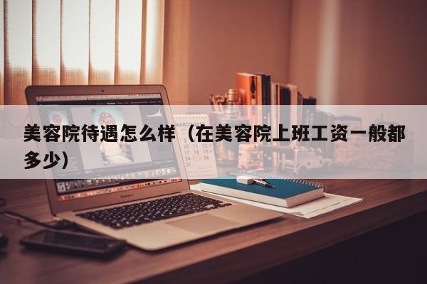 美容院待遇怎么样(在美容院上班工资一般都多少)