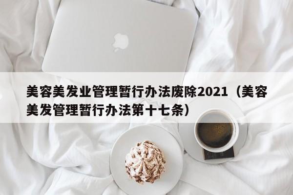 美容美发业管理暂行办法废除2021(美容美发管理暂行办法第十七条)