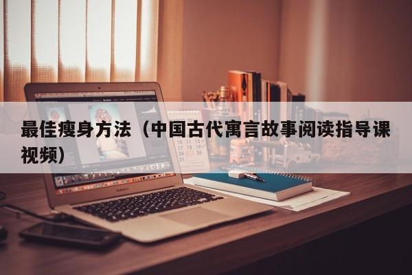 最佳瘦身方法(中国古代寓言故事阅读指导课视频)