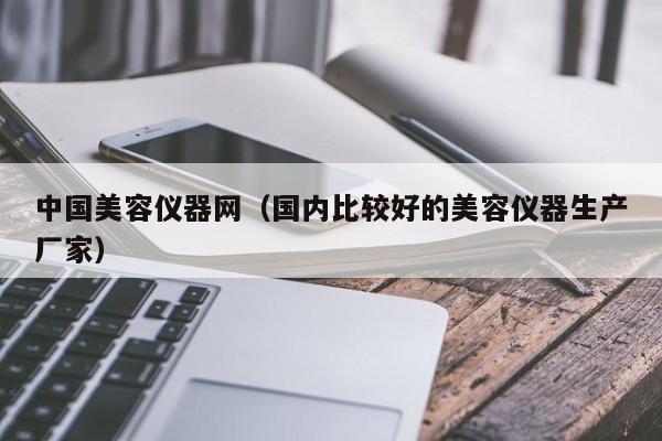 中国美容仪器网(国内比较好的美容仪器生产厂家)