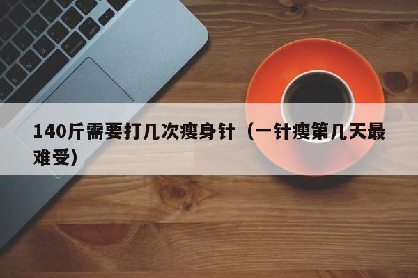 140斤需要打几次瘦身针（一针瘦第几天最难受）