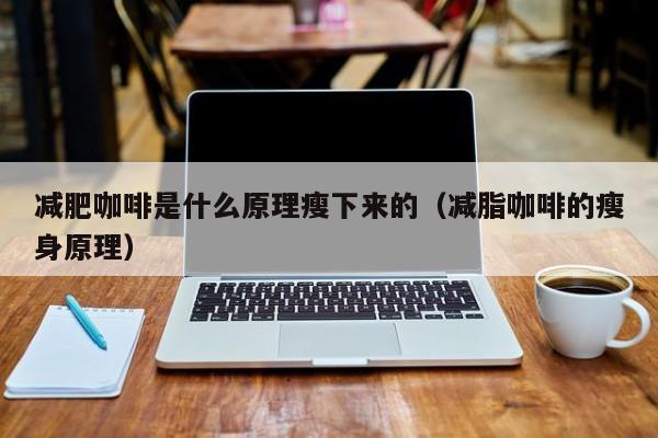 减肥咖啡是什么原理瘦下来的（减脂咖啡的瘦身原理）
