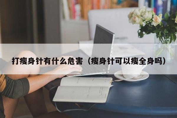 打瘦身针有什么危害(瘦身针可以瘦全身吗)