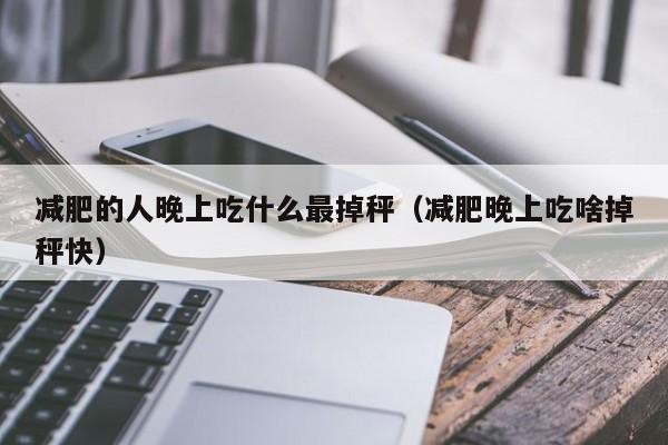 减肥的人晚上吃什么最掉秤(减肥晚上吃啥掉秤快)