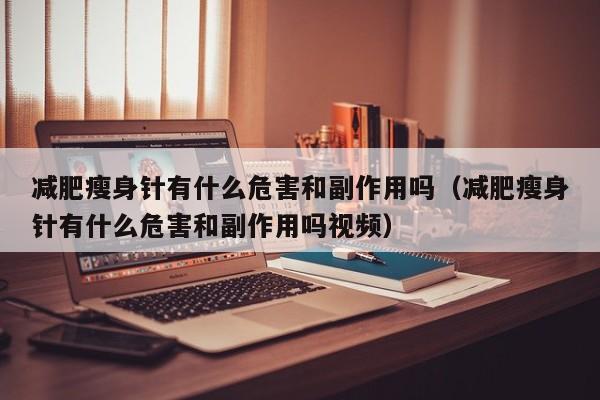 减肥瘦身针有什么危害和副作用吗(减肥瘦身针有什么危害和副作用吗视频)