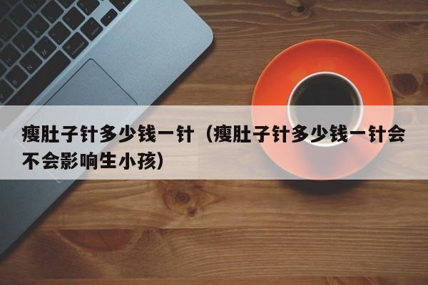 瘦肚子针多少钱一针(瘦肚子针多少钱一针会不会影响生小孩)