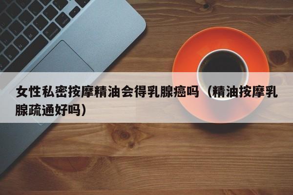 女性私密按摩精油会得乳腺癌吗(精油按摩乳腺疏通好吗)
