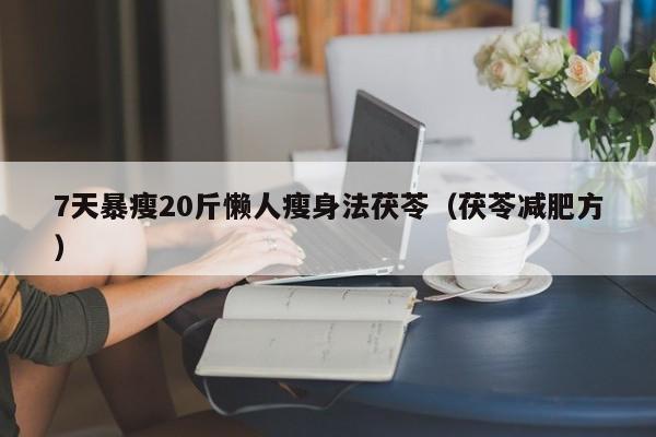 7天暴瘦20斤懒人瘦身法茯苓(茯苓减肥方)