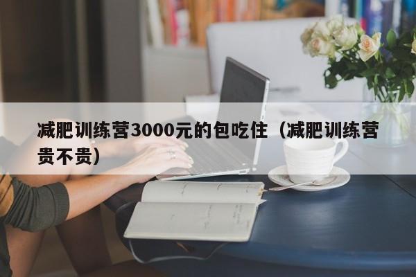 减肥训练营3000元的包吃住（减肥训练营贵不贵）